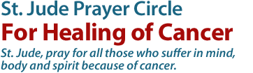 St. Jude Prayer Circle For Healing of Cancer: St. Jude, pray for all those who suffer in mind, body and spirit because of cancer.